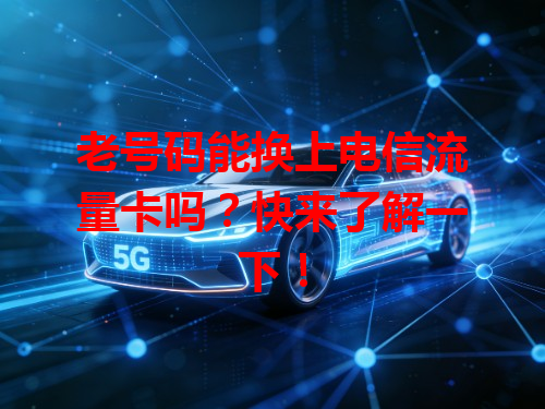 老号码能换上电信流量卡吗？快来了解一下！