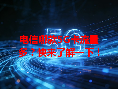 电信哪款5G卡流量多？快来了解一下！