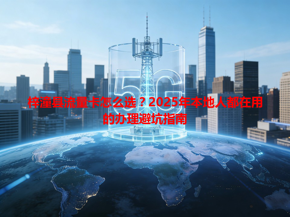 梓潼县流量卡怎么选？2025年本地人都在用的办理避坑指南