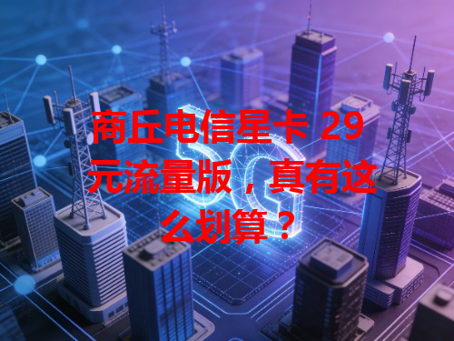 商丘电信星卡 29 元流量版，真有这么划算？