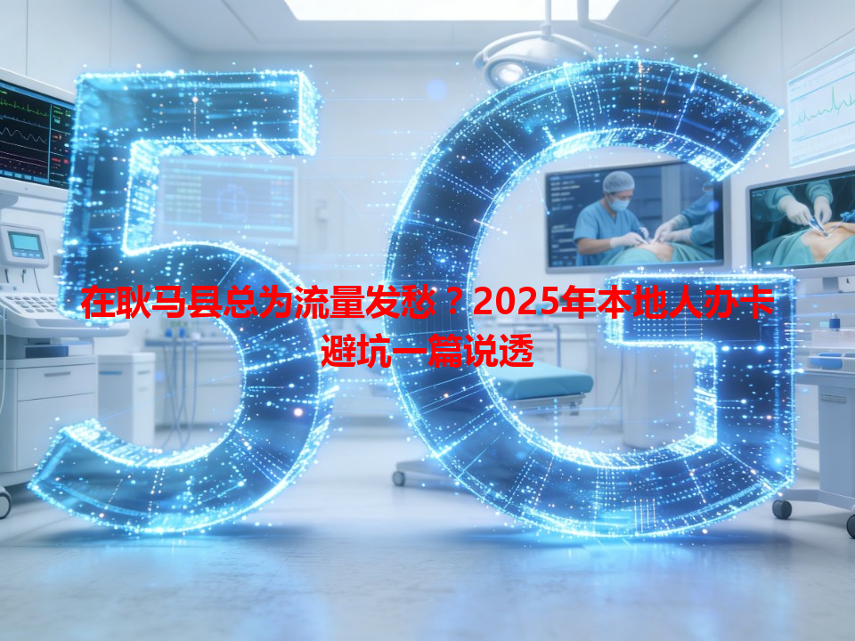 在耿马县总为流量发愁？2025年本地人办卡避坑一篇说透
