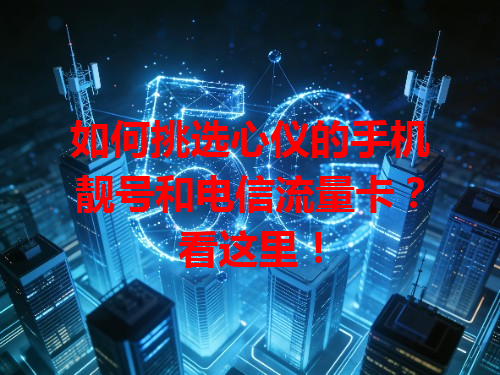 如何挑选心仪的手机靓号和电信流量卡？看这里！