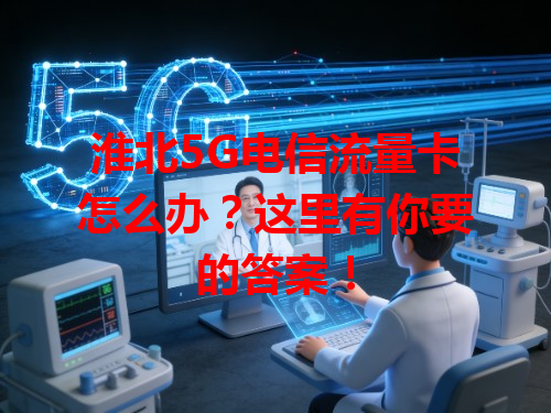 淮北5G电信流量卡怎么办？这里有你要的答案！