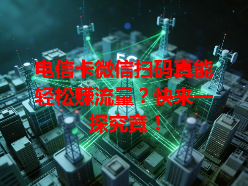 电信卡微信扫码真能轻松赚流量？快来一探究竟！
