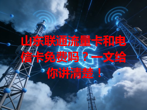 山东联通流量卡和电信卡免费吗？一文给你讲清楚！