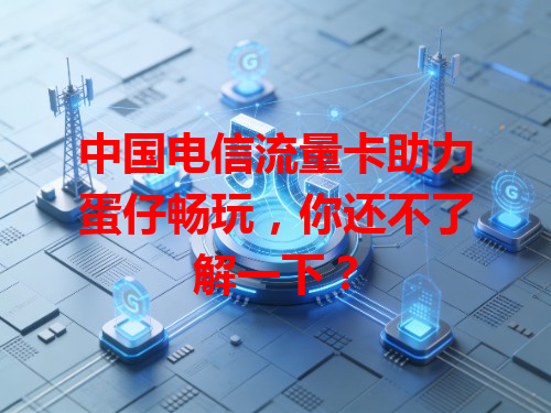 中国电信流量卡助力蛋仔畅玩，你还不了解一下？