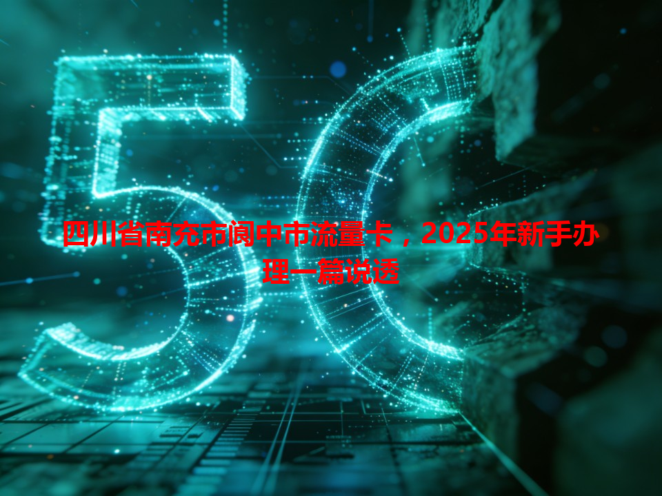 四川省南充市阆中市流量卡，2025年新手办理一篇说透
