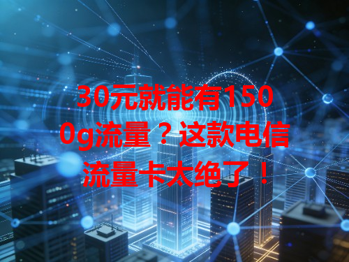 30元就能有1500g流量？这款电信流量卡太绝了！