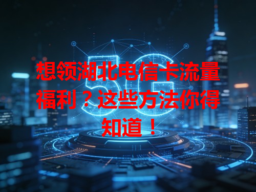 想领湖北电信卡流量福利？这些方法你得知道！