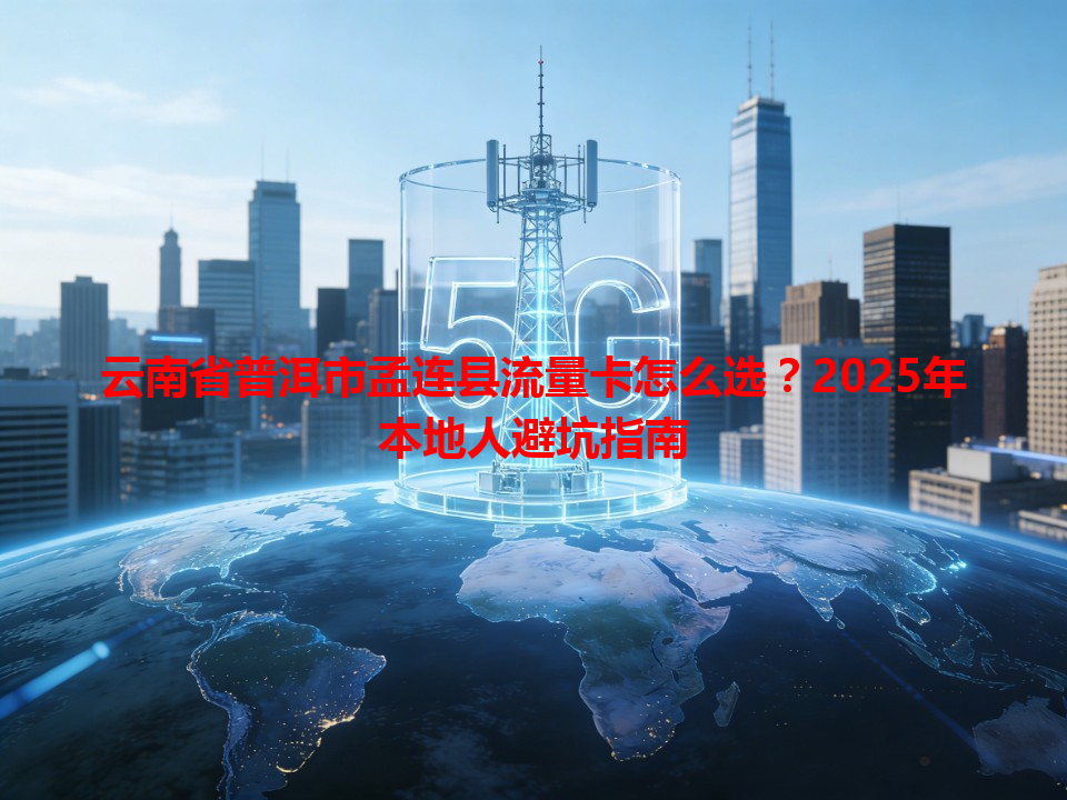云南省普洱市孟连县流量卡怎么选？2025年本地人避坑指南