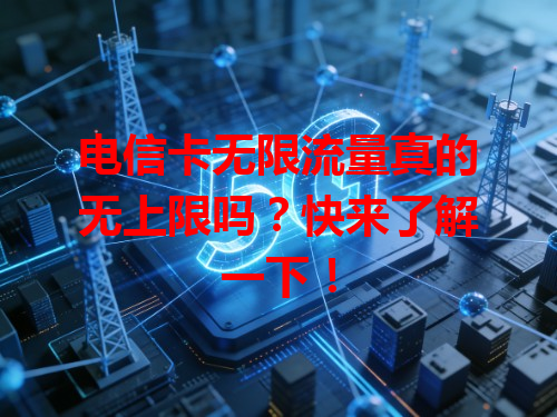 电信卡无限流量真的无上限吗？快来了解一下！