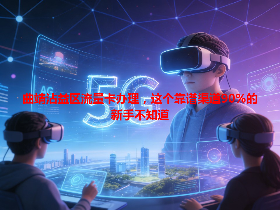 曲靖沾益区流量卡办理，这个靠谱渠道90%的新手不知道