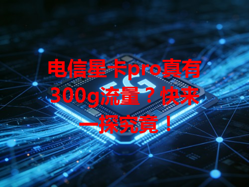 电信星卡pro真有300g流量？快来一探究竟！