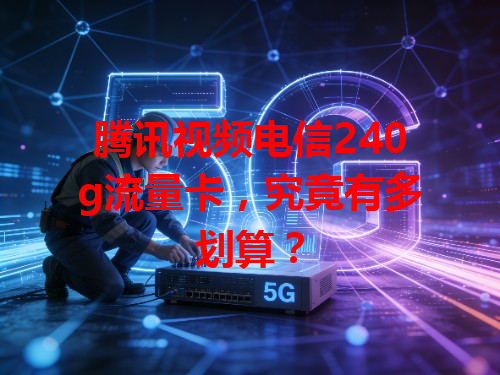 腾讯视频电信240g流量卡，究竟有多划算？