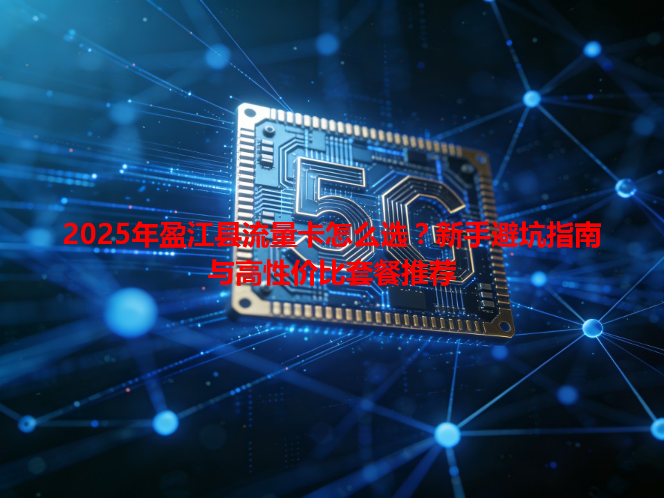 2025年盈江县流量卡怎么选？新手避坑指南与高性价比套餐推荐