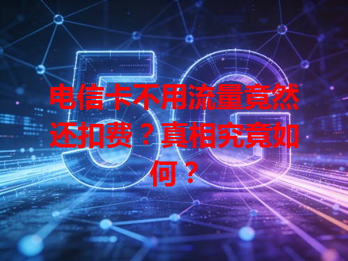 电信卡不用流量竟然还扣费？真相究竟如何？