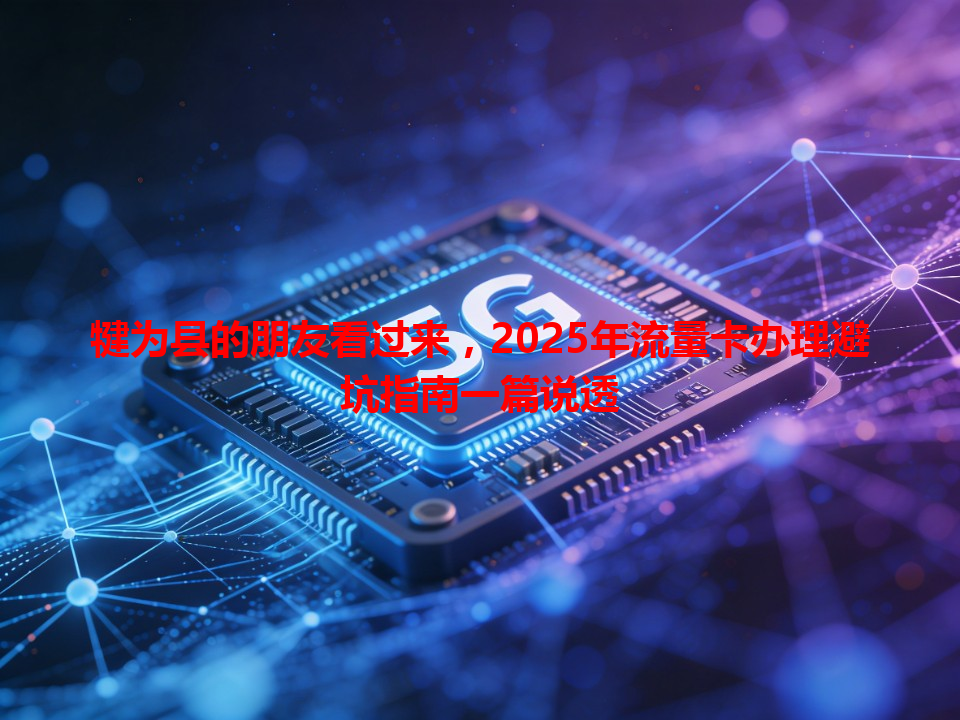 犍为县的朋友看过来，2025年流量卡办理避坑指南一篇说透