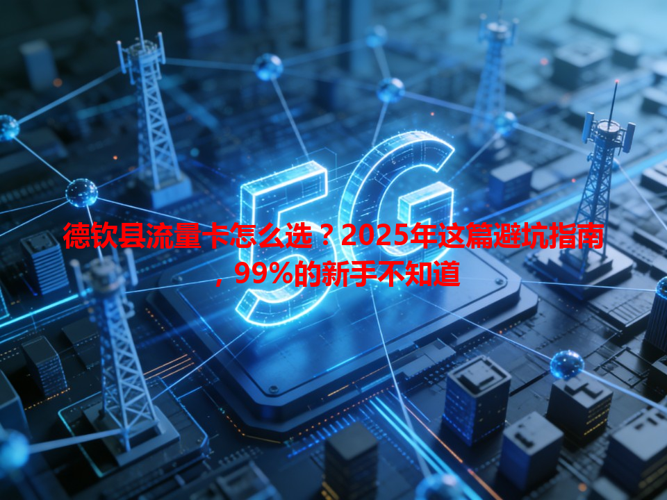 德钦县流量卡怎么选？2025年这篇避坑指南，99%的新手不知道