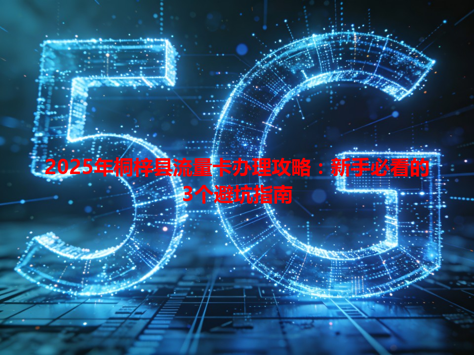 2025年桐梓县流量卡办理攻略：新手必看的3个避坑指南