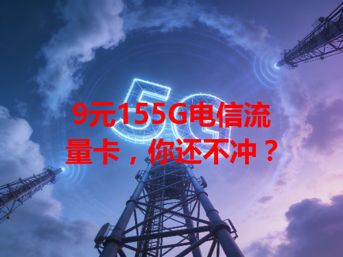 9元155G电信流量卡，你还不冲？
