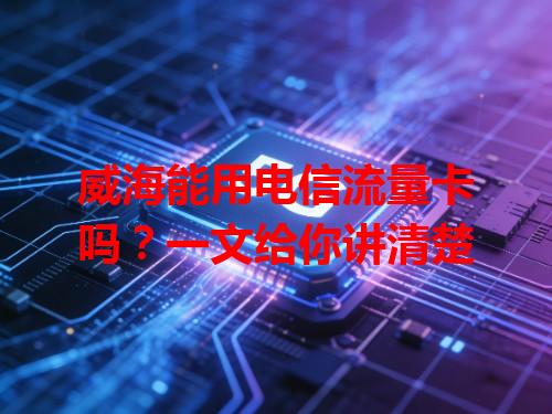 威海能用电信流量卡吗？一文给你讲清楚