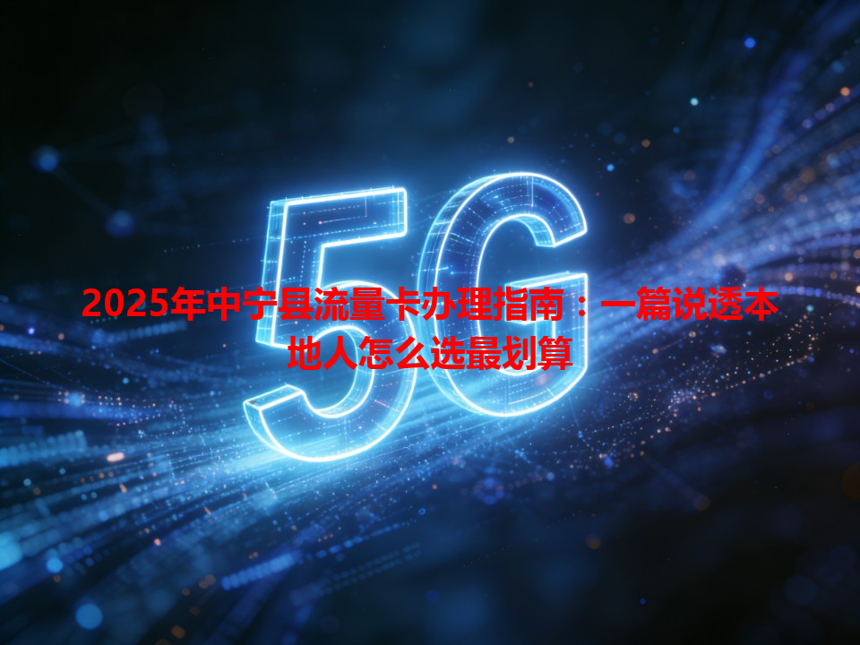 2025年中宁县流量卡办理指南：一篇说透本地人怎么选最划算