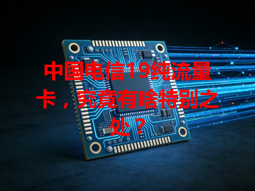 中国电信19纯流量卡，究竟有啥特别之处？