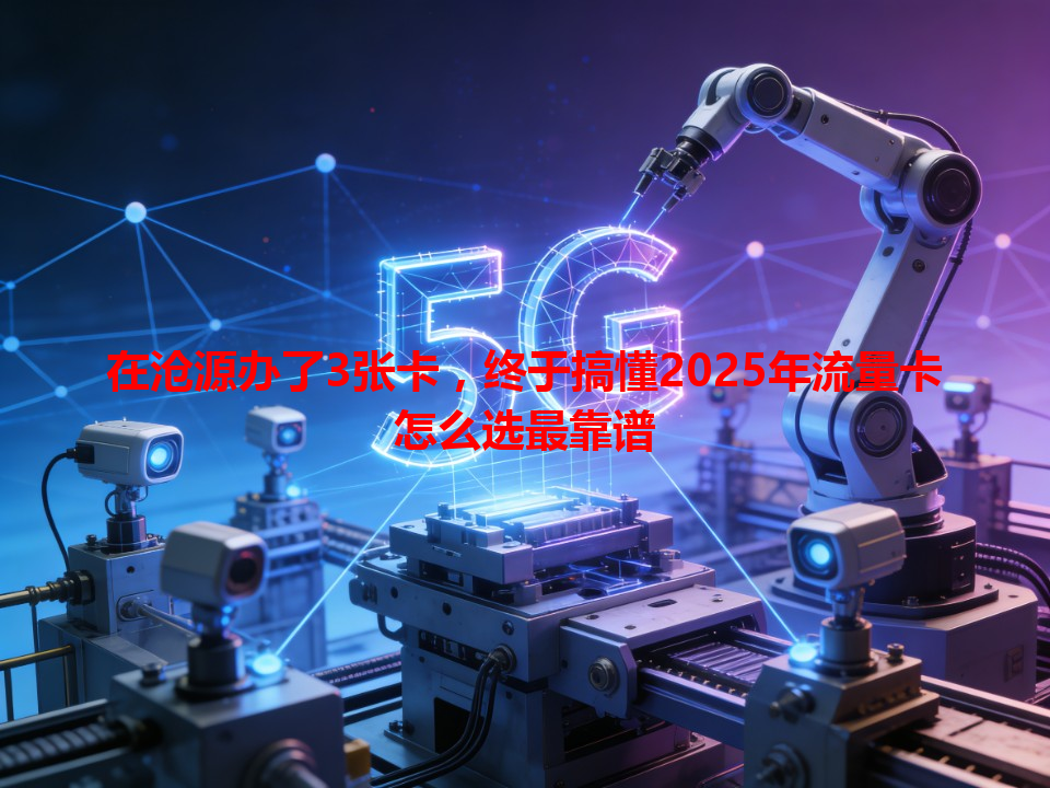 在沧源办了3张卡,终于搞懂2025年流量卡怎么选最靠谱