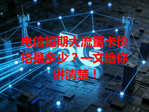 电信短期大流量卡价格是多少？一文给你讲清楚！