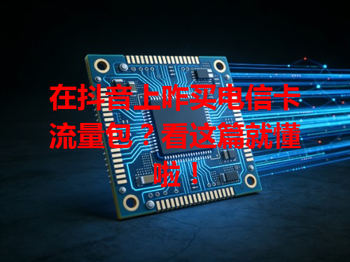 在抖音上咋买电信卡流量包？看这篇就懂啦！