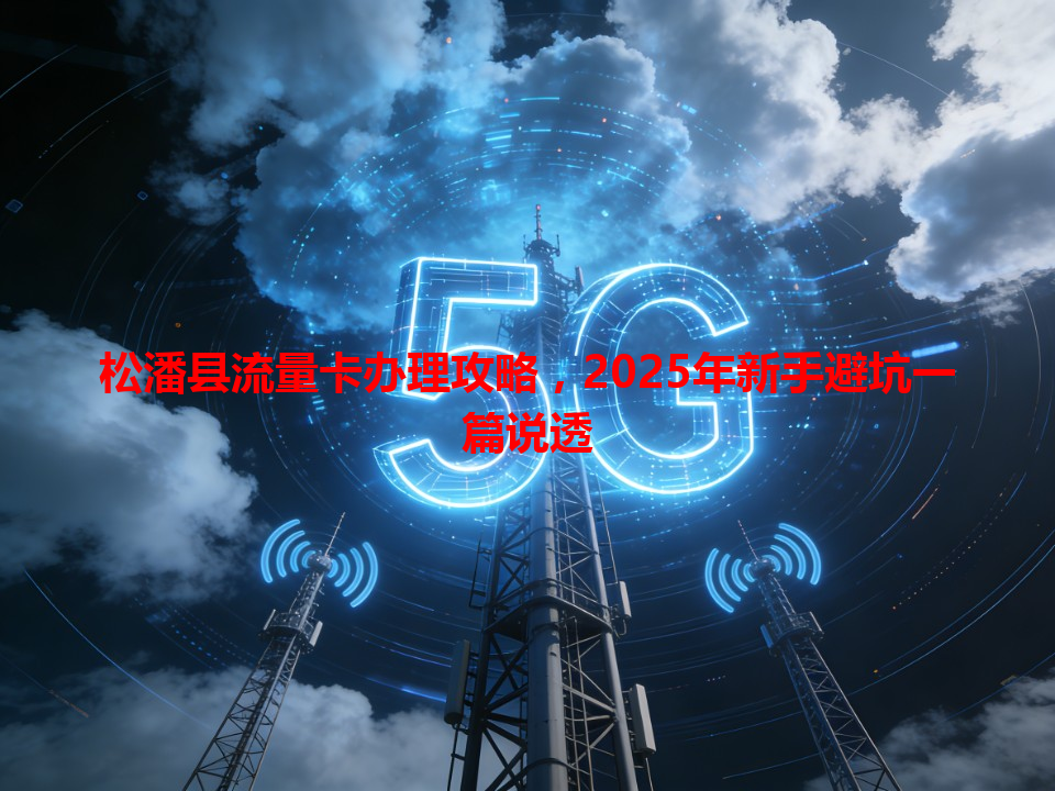 松潘县流量卡办理攻略，2025年新手避坑一篇说透