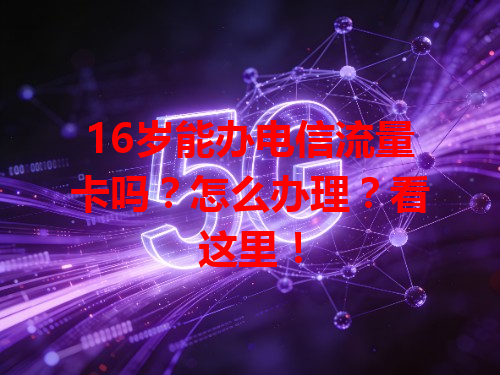 16岁能办电信流量卡吗？怎么办理？看这里！