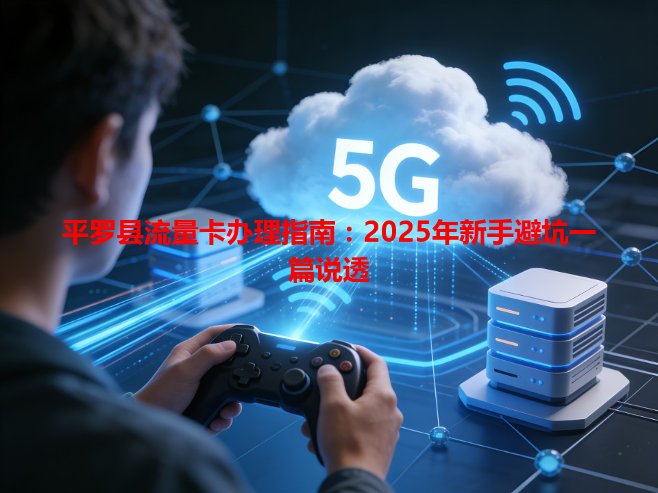 平罗县流量卡办理指南：2025年新手避坑一篇说透