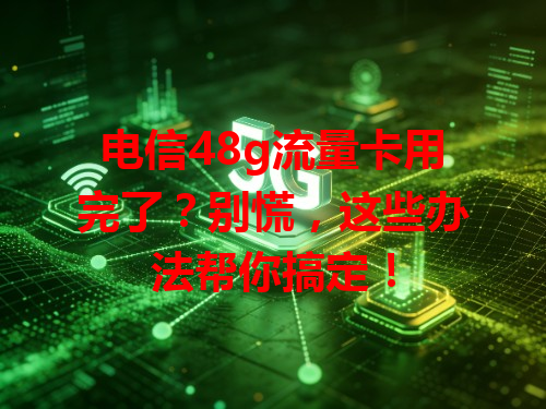 电信48g流量卡用完了？别慌，这些办法帮你搞定！