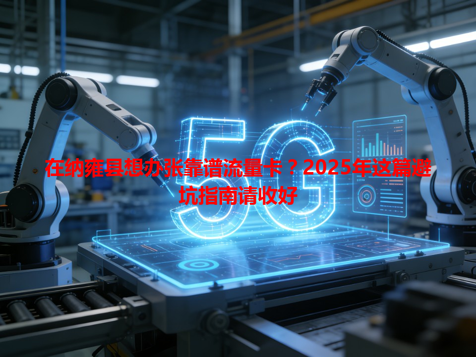 在纳雍县想办张靠谱流量卡？2025年这篇避坑指南请收好