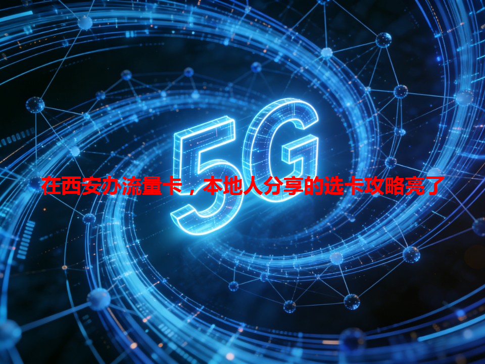 在西安办流量卡，本地人分享的选卡攻略亮了