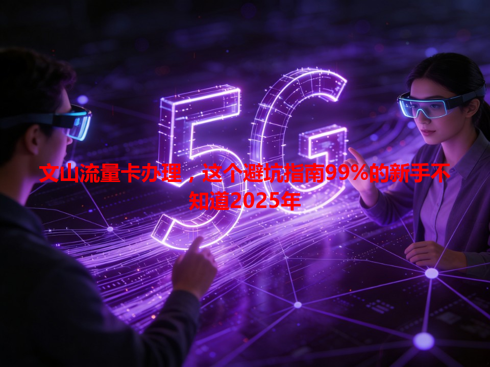 文山流量卡办理，这个避坑指南99%的新手不知道2025年