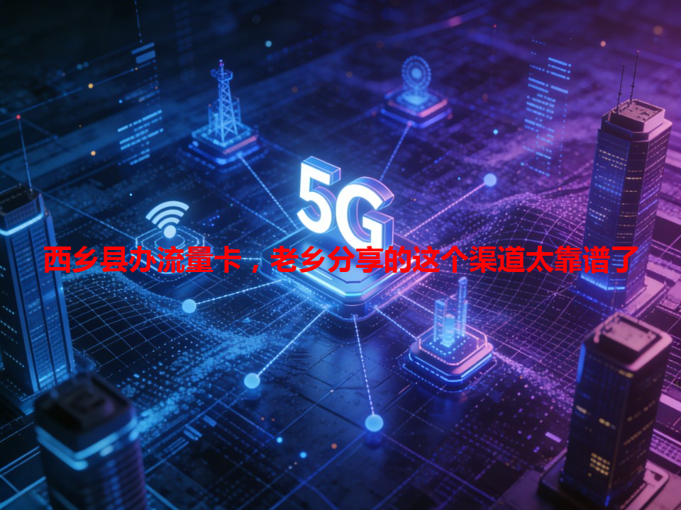 西乡县办流量卡，老乡分享的这个渠道太靠谱了