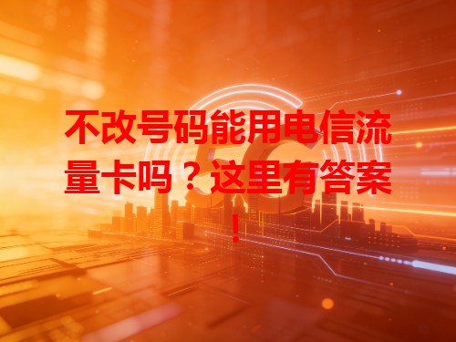 不改号码能用电信流量卡吗？这里有答案！
