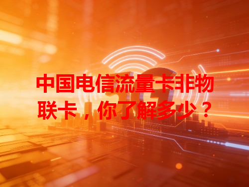 中国电信流量卡非物联卡，你了解多少？