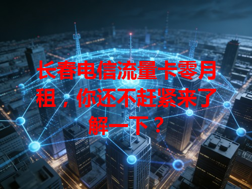 长春电信流量卡零月租，你还不赶紧来了解一下？