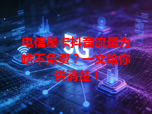 电信星卡抖音流量为啥不免费？一文给你讲清楚！