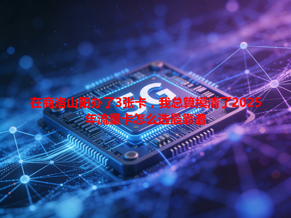 在商洛山阳办了3张卡，我总算摸清了2025年流量卡怎么选最靠谱