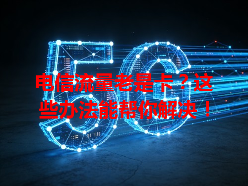 电信流量老是卡？这些办法能帮你解决！