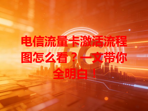 电信流量卡激活流程图怎么看？一文带你全明白！