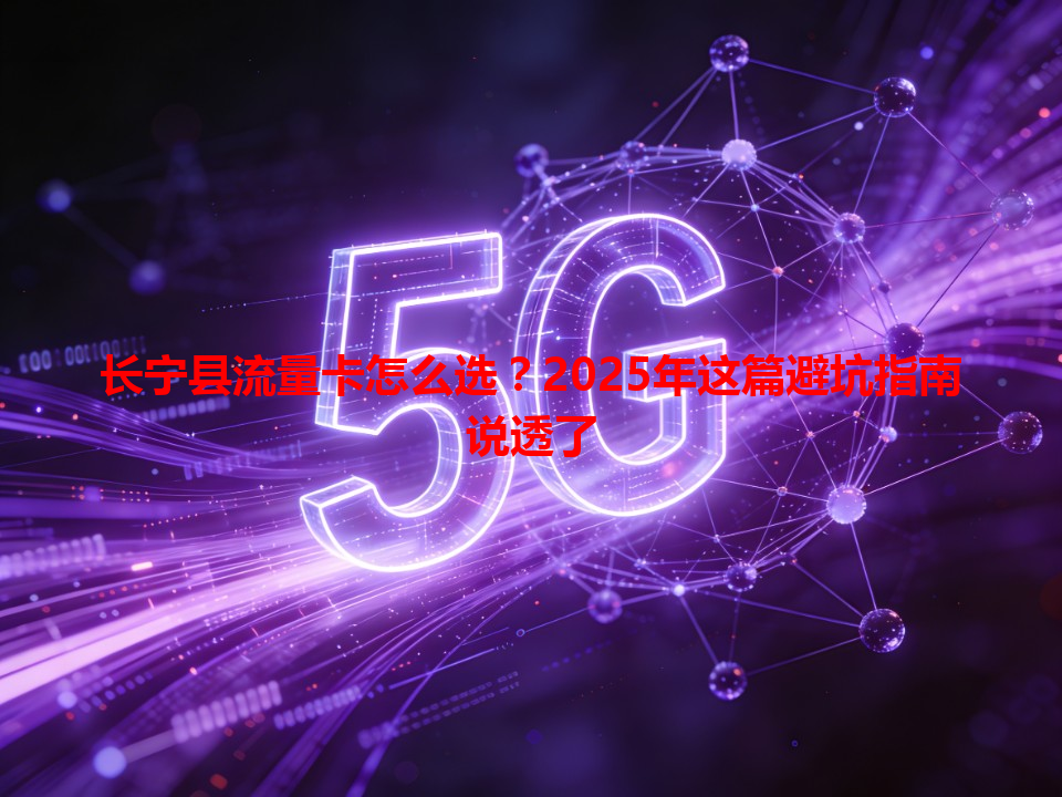 长宁县流量卡怎么选？2025年这篇避坑指南说透了