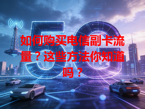 如何购买电信副卡流量？这些方法你知道吗？