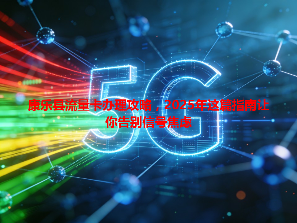 康乐县流量卡办理攻略，2025年这篇指南让你告别信号焦虑