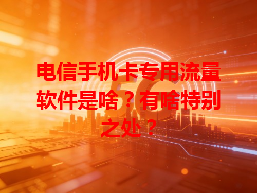 电信手机卡专用流量软件是啥?有啥特别之处?