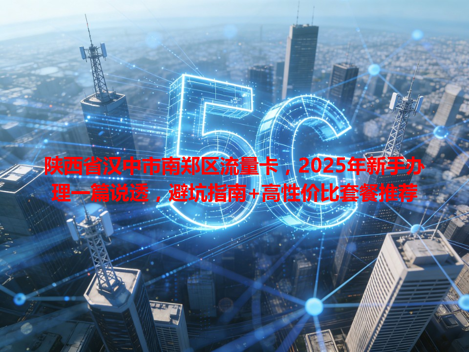 陕西省汉中市南郑区流量卡，2025年新手办理一篇说透，避坑指南+高性价比套餐推荐